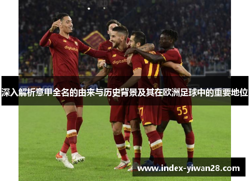 深入解析意甲全名的由来与历史背景及其在欧洲足球中的重要地位