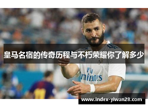 皇马名宿的传奇历程与不朽荣耀你了解多少