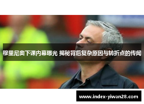 穆里尼奥下课内幕曝光 揭秘背后复杂原因与转折点的传闻