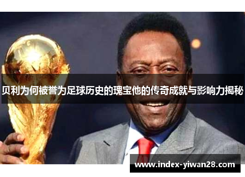 贝利为何被誉为足球历史的瑰宝他的传奇成就与影响力揭秘 贝利为何被誉为足球历史的瑰宝他的传奇成就与影响力揭秘