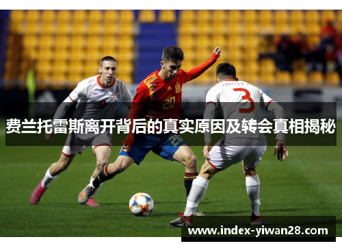 费兰托雷斯离开背后的真实原因及转会真相揭秘 费兰托雷斯离开背后的真实原因及转会真相揭秘