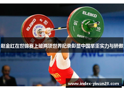 赵金红在世锦赛上破两项世界纪录彰显中国举重实力与骄傲