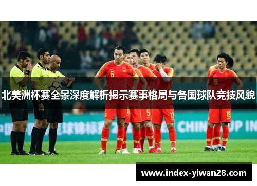 北美洲杯赛全景深度解析揭示赛事格局与各国球队竞技风貌