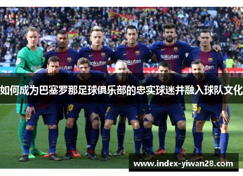 如何成为巴塞罗那足球俱乐部的忠实球迷并融入球队文化