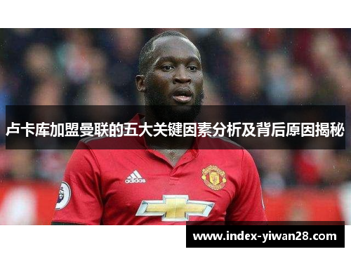 卢卡库加盟曼联的五大关键因素分析及背后原因揭秘