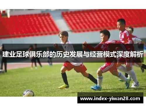 建业足球俱乐部的历史发展与经营模式深度解析 建业足球俱乐部的历史发展与经营模式深度解析