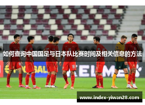 如何查询中国国足与日本队比赛时间及相关信息的方法