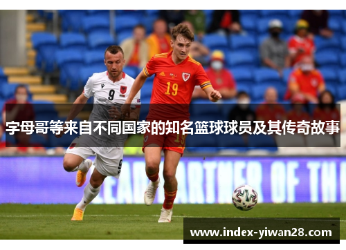 字母哥等来自不同国家的知名篮球球员及其传奇故事