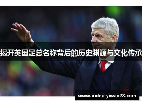 揭开英国足总名称背后的历史渊源与文化传承