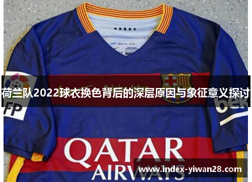 荷兰队2022球衣换色背后的深层原因与象征意义探讨