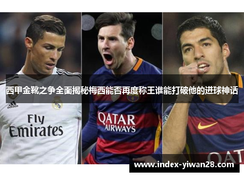 西甲金靴之争全面揭秘梅西能否再度称王谁能打破他的进球神话 西甲金靴之争全面揭秘梅西能否再度称王谁能打破他的进球神话